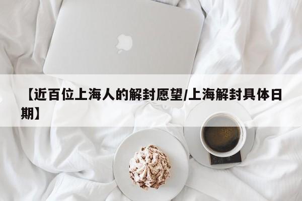 【近百位上海人的解封愿望/上海解封具体日期】