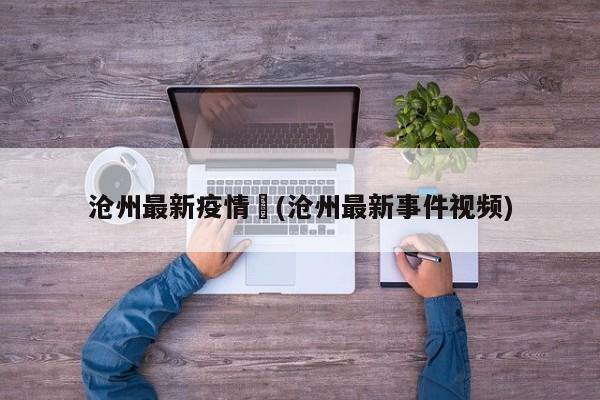 沧州最新疫情︰(沧州最新事件视频)