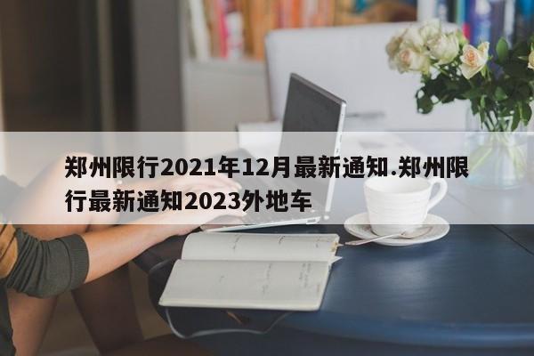 郑州限行2021年12月最新通知.郑州限行最新通知2023外地车