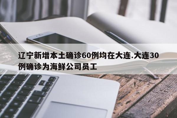 辽宁新增本土确诊60例均在大连.大连30例确诊为海鲜公司员工