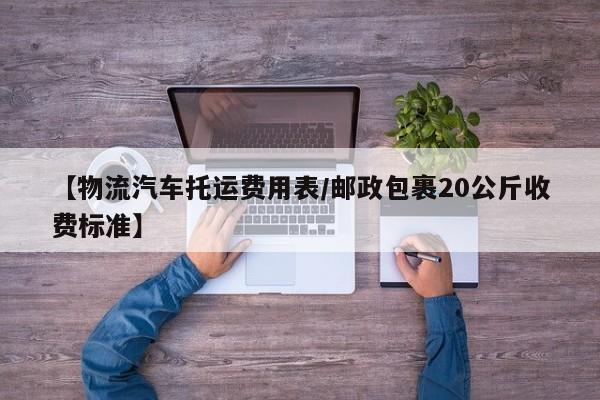 【物流汽车托运费用表/邮政包裹20公斤收费标准】
