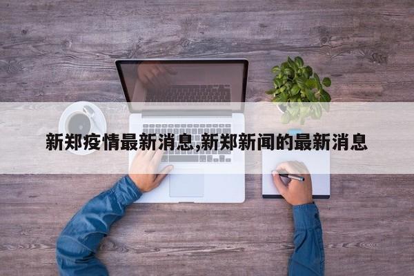 新郑疫情最新消息,新郑新闻的最新消息