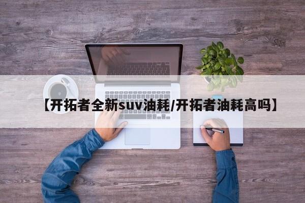 【开拓者全新suv油耗/开拓者油耗高吗】