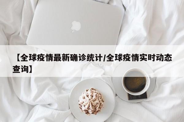 【全球疫情最新确诊统计/全球疫情实时动态查询】