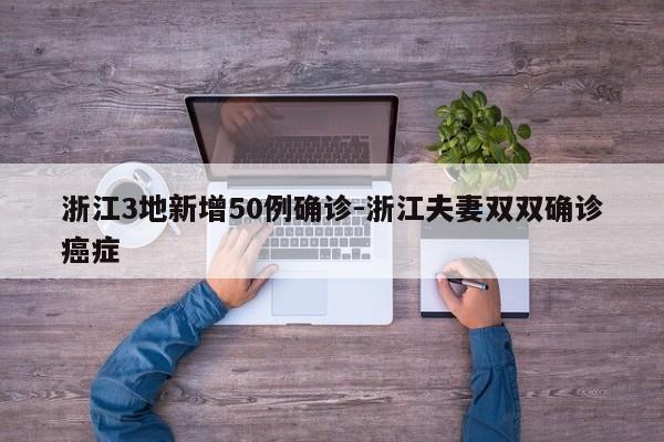 浙江3地新增50例确诊-浙江夫妻双双确诊癌症