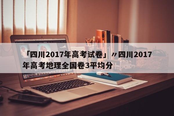 「四川2017年高考试卷」〃四川2017年高考地理全国卷3平均分