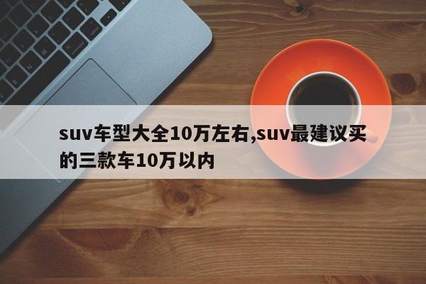 suv车型大全10万左右,suv最建议买的三款车10万以内