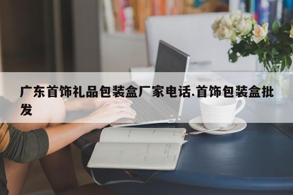 广东首饰礼品包装盒厂家电话.首饰包装盒批发