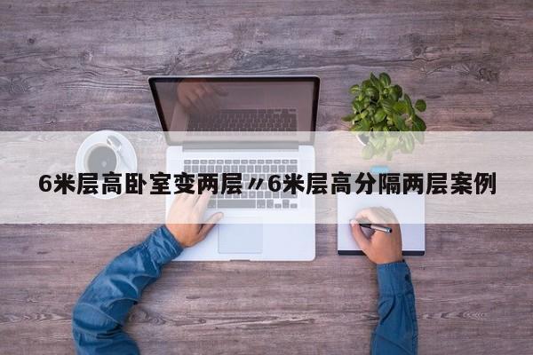 6米层高卧室变两层〃6米层高分隔两层案例