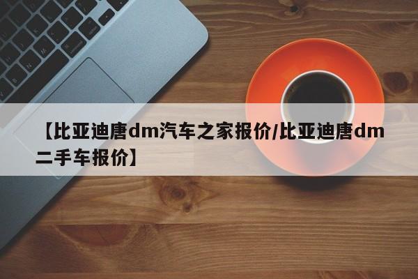 【比亚迪唐dm汽车之家报价/比亚迪唐dm二手车报价】