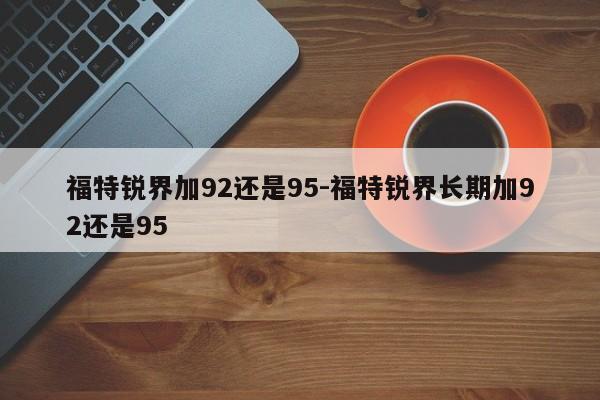 福特锐界加92还是95-福特锐界长期加92还是95