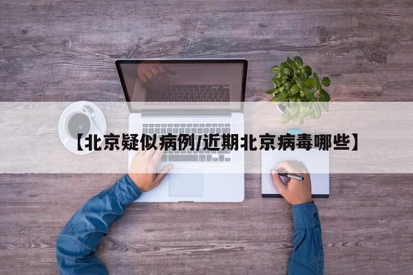 【北京疑似病例/近期北京病毒哪些】