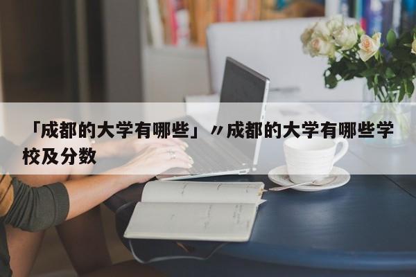 「成都的大学有哪些」〃成都的大学有哪些学校及分数