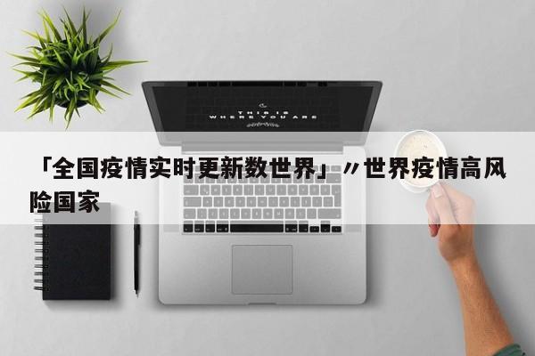 「全国疫情实时更新数世界」〃世界疫情高风险国家