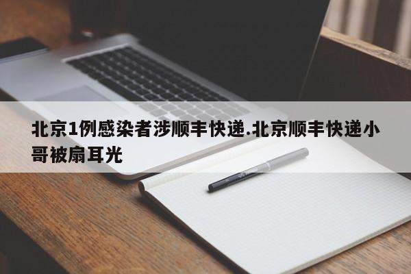 北京1例感染者涉顺丰快递.北京顺丰快递小哥被扇耳光
