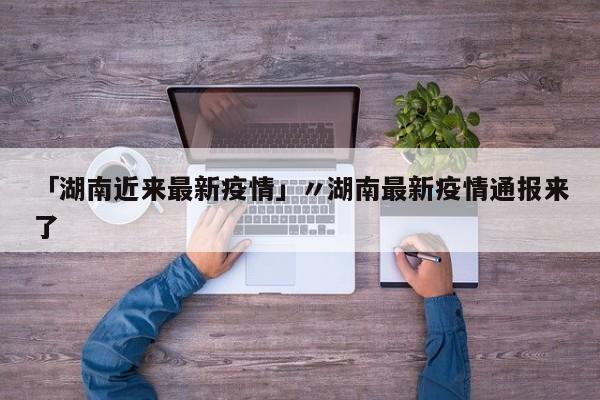 「湖南近来最新疫情」〃湖南最新疫情通报来了