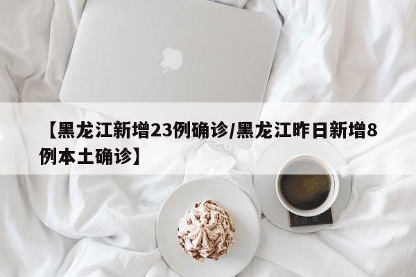 【黑龙江新增23例确诊/黑龙江昨日新增8例本土确诊】