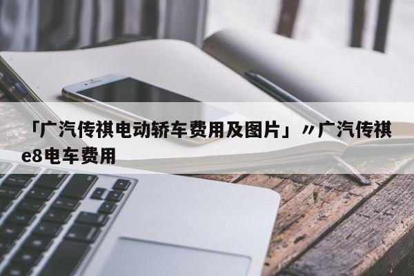 「广汽传祺电动轿车费用及图片」〃广汽传祺e8电车费用