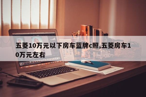 五菱10万元以下房车蓝牌c照,五菱房车10万元左右