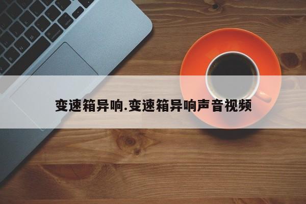 变速箱异响.变速箱异响声音视频