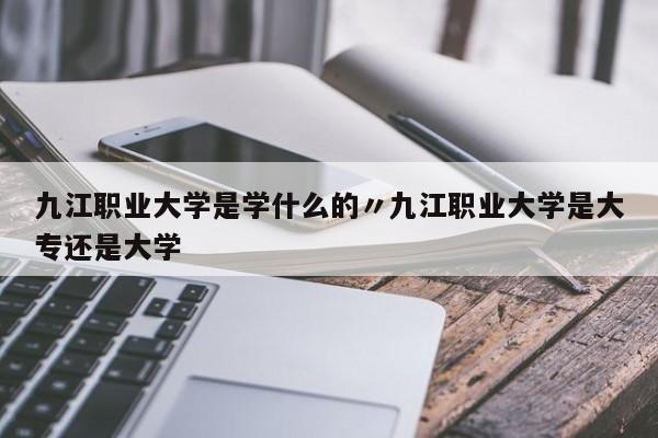 九江职业大学是学什么的〃九江职业大学是大专还是大学