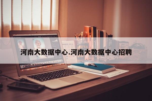 河南大数据中心.河南大数据中心招聘