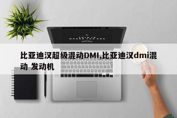 比亚迪汉超级混动DMI,比亚迪汉dmi混动 发动机