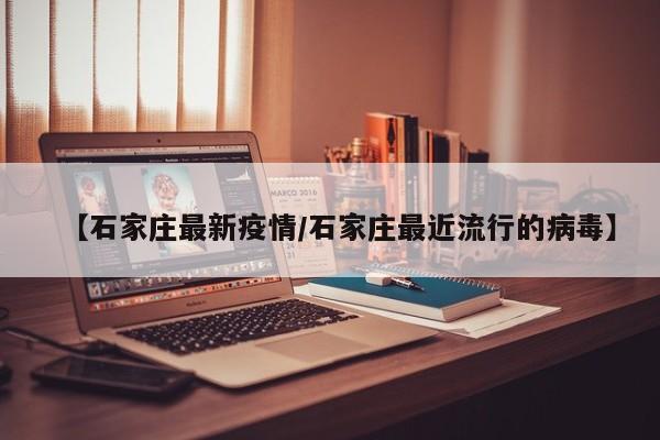 【石家庄最新疫情/石家庄最近流行的病毒】
