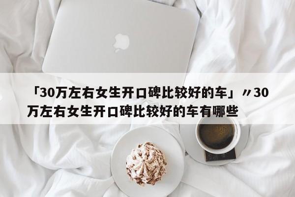 「30万左右女生开口碑比较好的车」〃30万左右女生开口碑比较好的车有哪些
