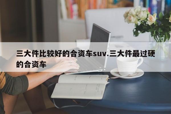 三大件比较好的合资车suv.三大件最过硬的合资车
