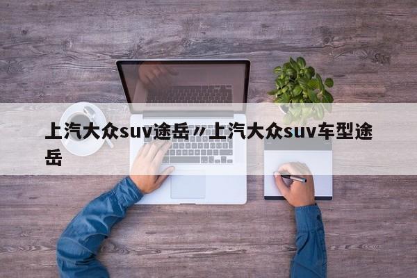 上汽大众suv途岳〃上汽大众suv车型途岳
