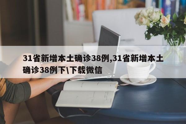 31省新增本土确诊38例,31省新增本土确诊38例下\下载微信