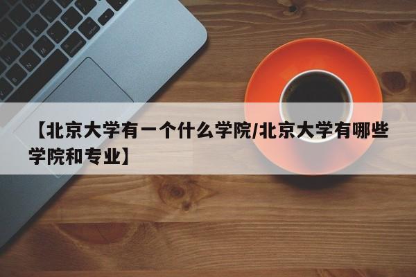 【北京大学有一个什么学院/北京大学有哪些学院和专业】