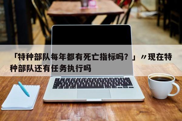 「特种部队每年都有死亡指标吗?」〃现在特种部队还有任务执行吗