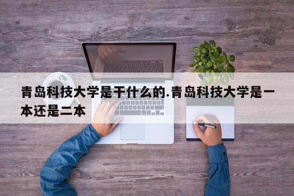 青岛科技大学是干什么的.青岛科技大学是一本还是二本