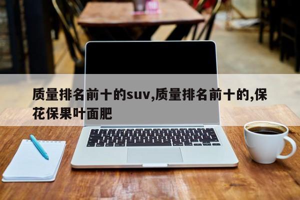 质量排名前十的suv,质量排名前十的,保花保果叶面肥