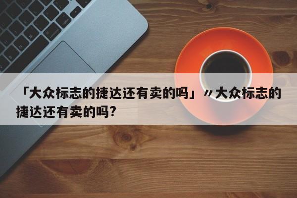 「大众标志的捷达还有卖的吗」〃大众标志的捷达还有卖的吗?