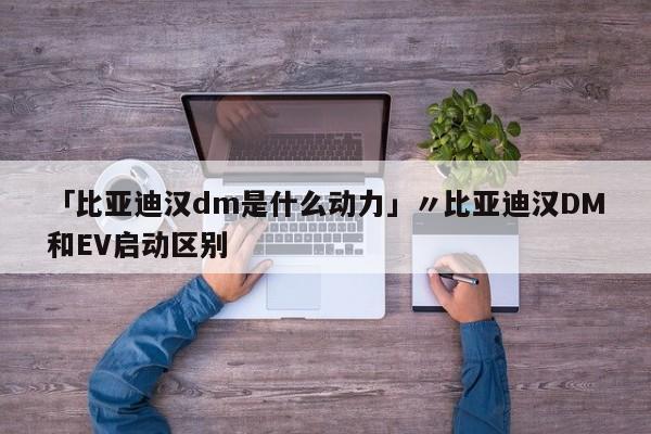 「比亚迪汉dm是什么动力」〃比亚迪汉DM和EV启动区别