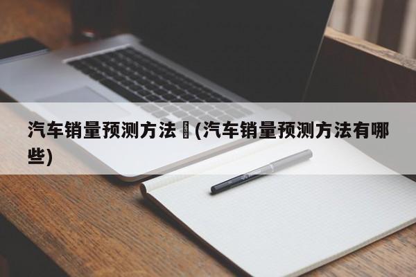 汽车销量预测方法︰(汽车销量预测方法有哪些)