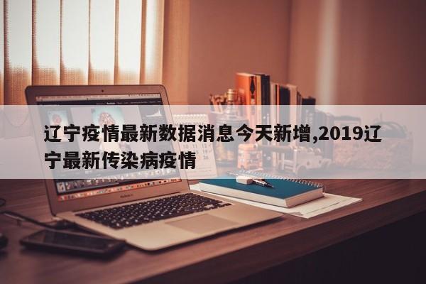 辽宁疫情最新数据消息今天新增,2019辽宁最新传染病疫情