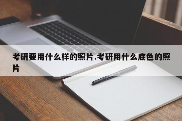 考研要用什么样的照片.考研用什么底色的照片