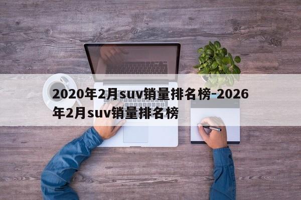 2020年2月suv销量排名榜-2026年2月suv销量排名榜