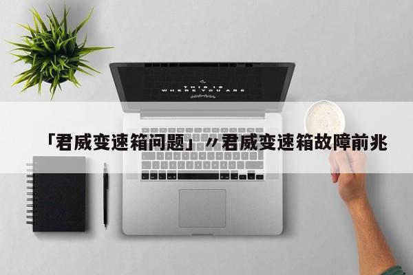 「君威变速箱问题」〃君威变速箱故障前兆
