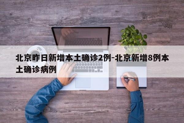 北京昨日新增本土确诊2例-北京新增8例本土确诊病例