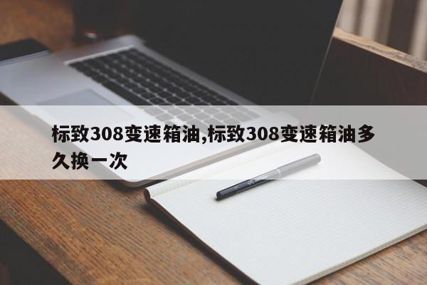 标致308变速箱油,标致308变速箱油多久换一次