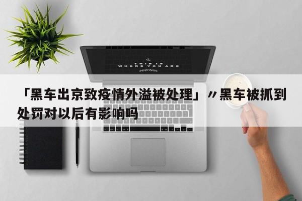 「黑车出京致疫情外溢被处理」〃黑车被抓到处罚对以后有影响吗