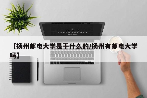 【扬州邮电大学是干什么的/扬州有邮电大学吗】