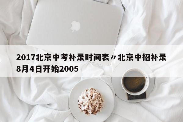 2017北京中考补录时间表〃北京中招补录8月4日开始2005