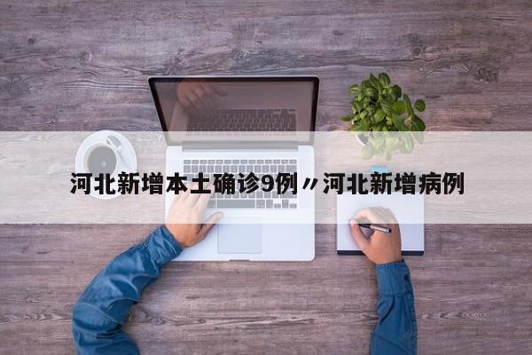 河北新增本土确诊9例〃河北新增病例