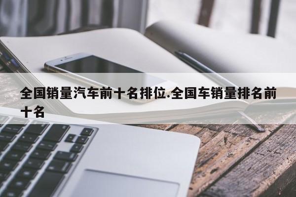 全国销量汽车前十名排位.全国车销量排名前十名